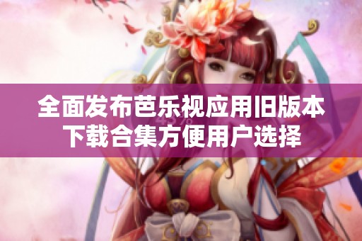 全面发布芭乐视应用旧版本下载合集方便用户选择