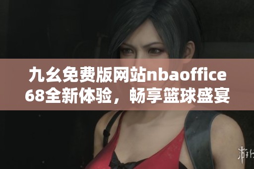 九幺免费版网站nbaoffice68全新体验，畅享篮球盛宴！