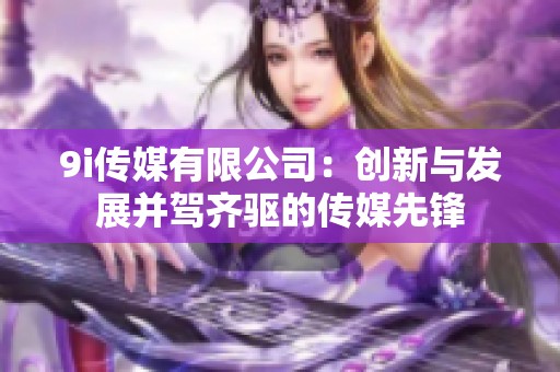 9i传媒有限公司：创新与发展并驾齐驱的传媒先锋