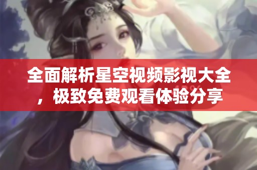 全面解析星空视频影视大全，极致免费观看体验分享