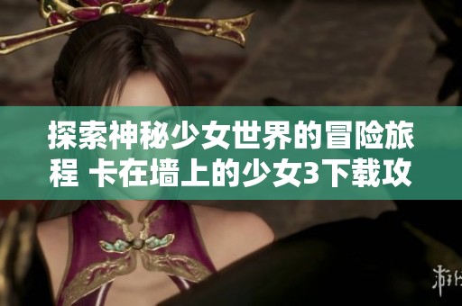 探索神秘少女世界的冒险旅程 卡在墙上的少女3下载攻略