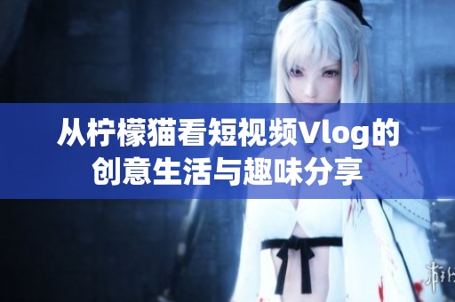 从柠檬猫看短视频Vlog的创意生活与趣味分享