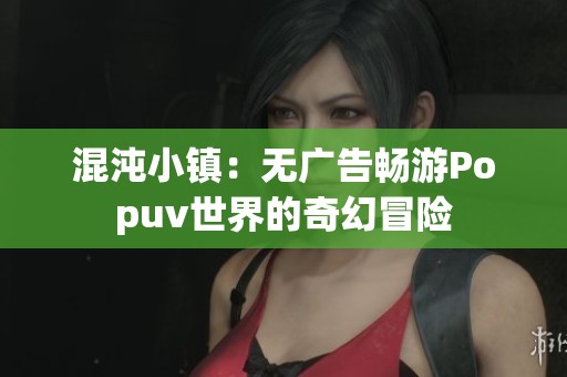 混沌小镇：无广告畅游Popuv世界的奇幻冒险