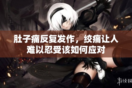 肚子痛反复发作，绞痛让人难以忍受该如何应对