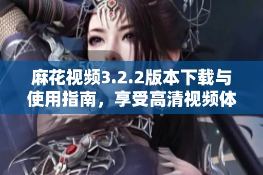 麻花视频3.2.2版本下载与使用指南，享受高清视频体验
