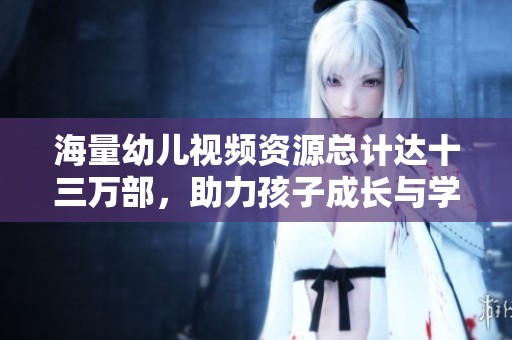 海量幼儿视频资源总计达十三万部，助力孩子成长与学习