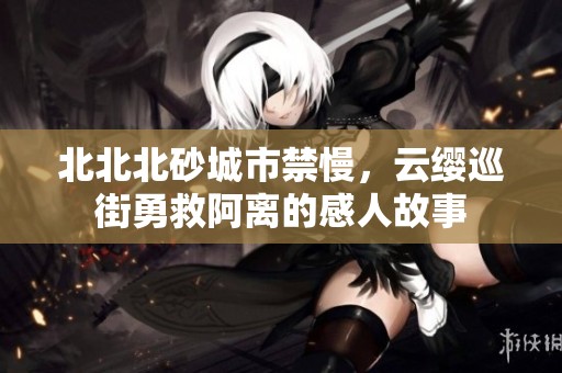 北北北砂城市禁慢，云缨巡街勇救阿离的感人故事