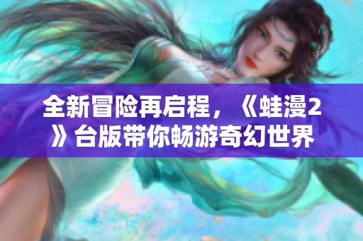 全新冒险再启程，《蛙漫2》台版带你畅游奇幻世界