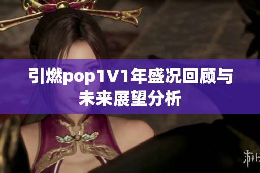 引燃pop1∨1年盛况回顾与未来展望分析