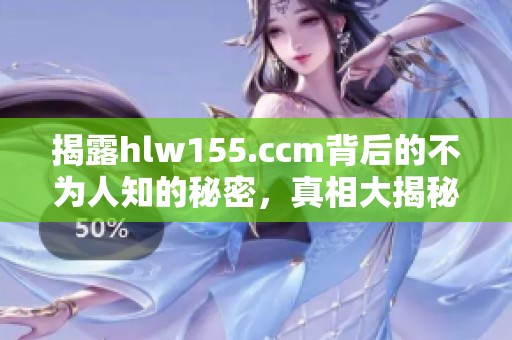 揭露hlw155.ccm背后的不为人知的秘密，真相大揭秘