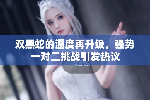 双黑蛇的温度再升级，强势一对二挑战引发热议