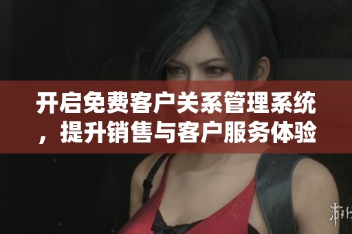 开启免费客户关系管理系统，提升销售与客户服务体验