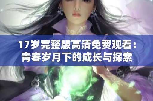 17岁完整版高清免费观看：青春岁月下的成长与探索