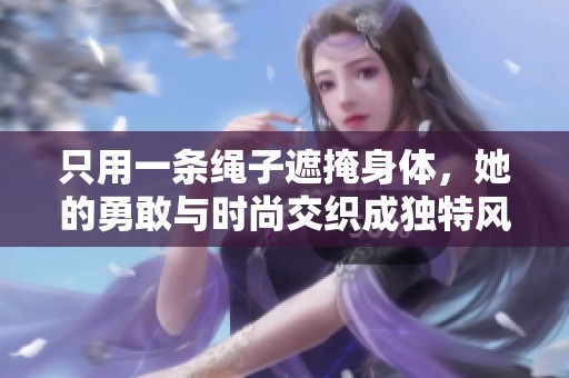 只用一条绳子遮掩身体，她的勇敢与时尚交织成独特风格