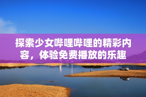 探索少女哔哩哔哩的精彩内容，体验免费播放的乐趣