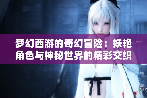 梦幻西游的奇幻冒险：妖艳角色与神秘世界的精彩交织