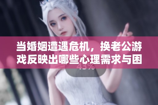 当婚姻遭遇危机，换老公游戏反映出哪些心理需求与困扰