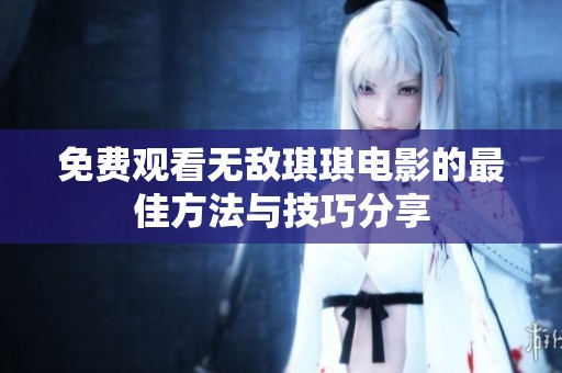 免费观看无敌琪琪电影的最佳方法与技巧分享