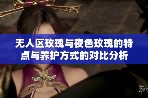 无人区玫瑰与夜色玫瑰的特点与养护方式的对比分析