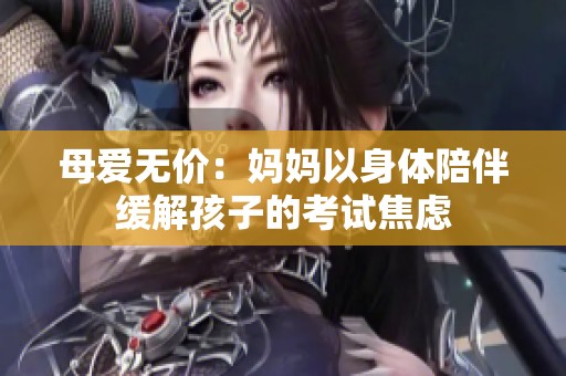 母爱无价：妈妈以身体陪伴缓解孩子的考试焦虑
