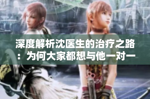 深度解析沈医生的治疗之路：为何大家都想与他一对一交流