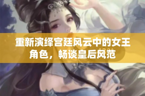 重新演绎宫廷风云中的女王角色，畅谈皇后风范
