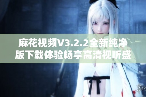 麻花视频V3.2.2全新纯净版下载体验畅享高清视听盛宴