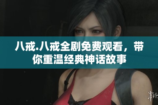 八戒.八戒全剧免费观看，带你重温经典神话故事