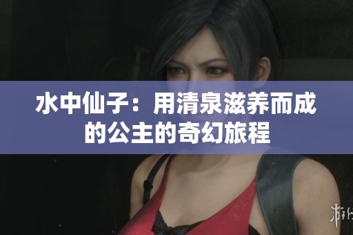 水中仙子：用清泉滋养而成的公主的奇幻旅程