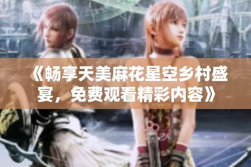 《畅享天美麻花星空乡村盛宴，免费观看精彩内容》