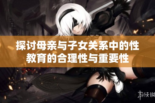 探讨母亲与子女关系中的性教育的合理性与重要性