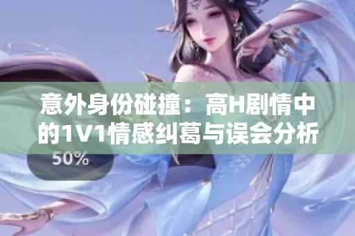意外身份碰撞：高H剧情中的1V1情感纠葛与误会分析