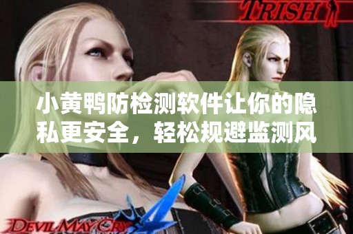 小黄鸭防检测软件让你的隐私更安全，轻松规避监测风险
