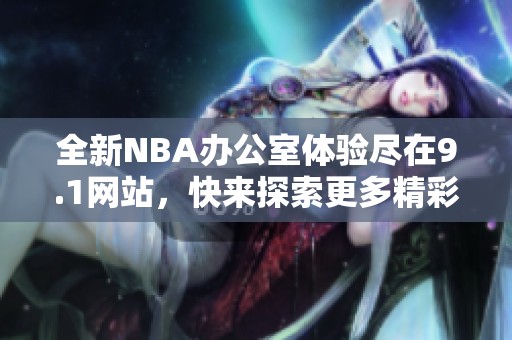 全新NBA办公室体验尽在9.1网站，快来探索更多精彩内容！