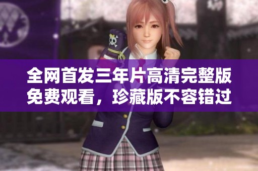 全网首发三年片高清完整版免费观看，珍藏版不容错过