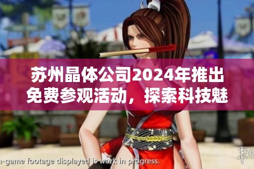 苏州晶体公司2024年推出免费参观活动，探索科技魅力
