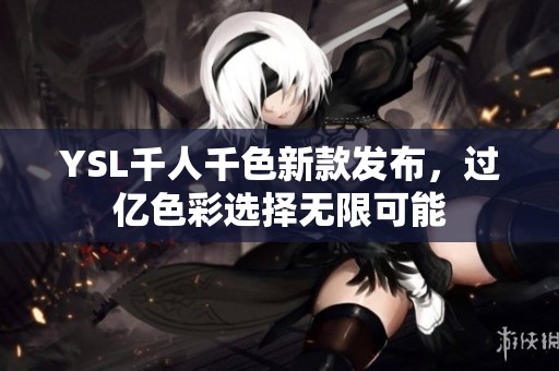 YSL千人千色新款发布，过亿色彩选择无限可能