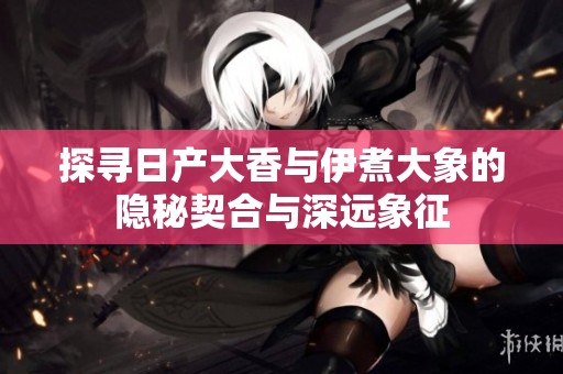 探寻日产大香与伊煮大象的隐秘契合与深远象征
