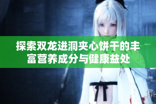 探索双龙进洞夹心饼干的丰富营养成分与健康益处