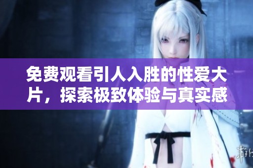 免费观看引人入胜的性爱大片，探索极致体验与真实感受