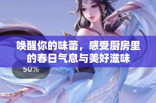 唤醒你的味蕾，感受厨房里的春日气息与美好滋味