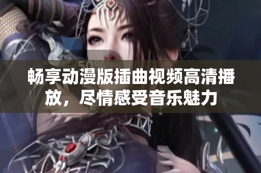 畅享动漫版插曲视频高清播放，尽情感受音乐魅力