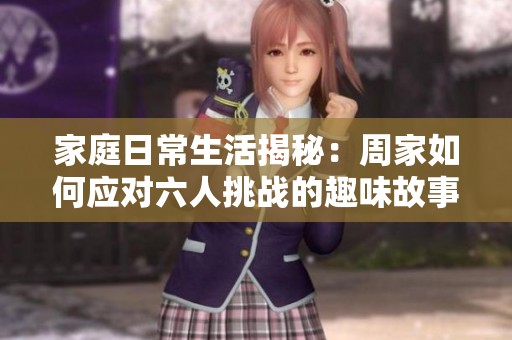 家庭日常生活揭秘：周家如何应对六人挑战的趣味故事