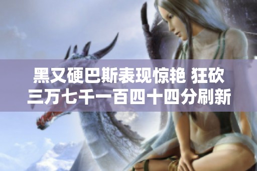 黑又硬巴斯表现惊艳 狂砍三万七千一百四十四分刷新纪录