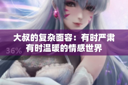 大叔的复杂面容：有时严肃有时温暖的情感世界