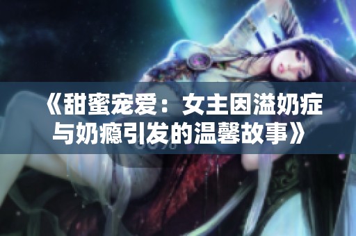 《甜蜜宠爱：女主因溢奶症与奶瘾引发的温馨故事》