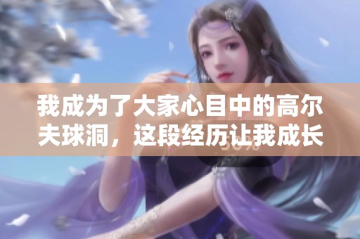 我成为了大家心目中的高尔夫球洞，这段经历让我成长