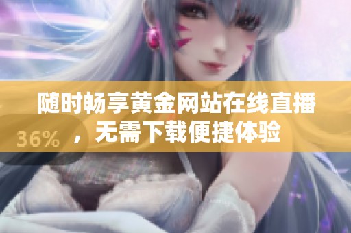 随时畅享黄金网站在线直播，无需下载便捷体验