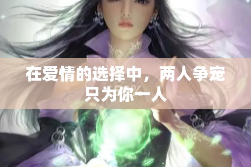 在爱情的选择中，两人争宠只为你一人