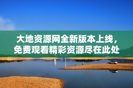 大地资源网全新版本上线，免费观看精彩资源尽在此处